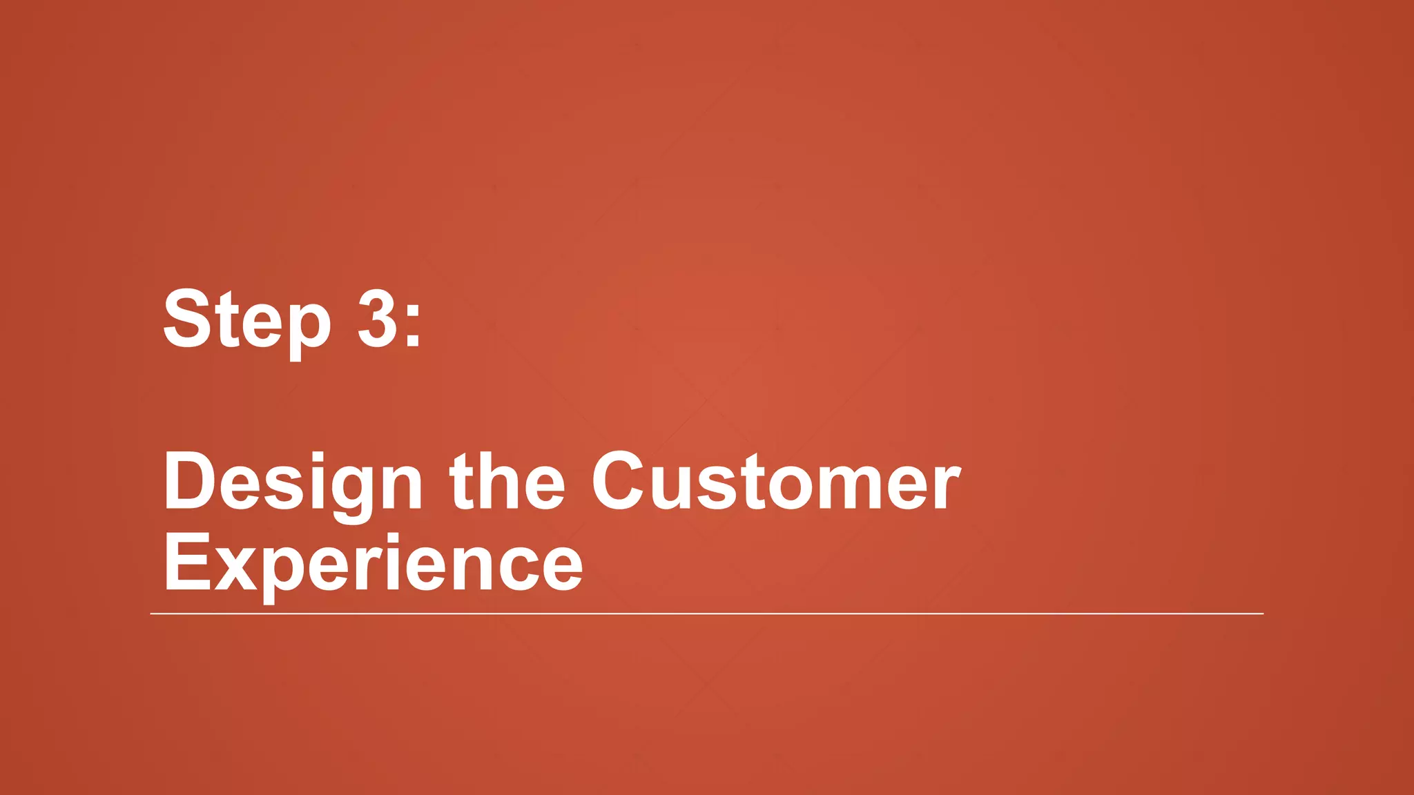 Step 3:
Design the Customer
Experience
 