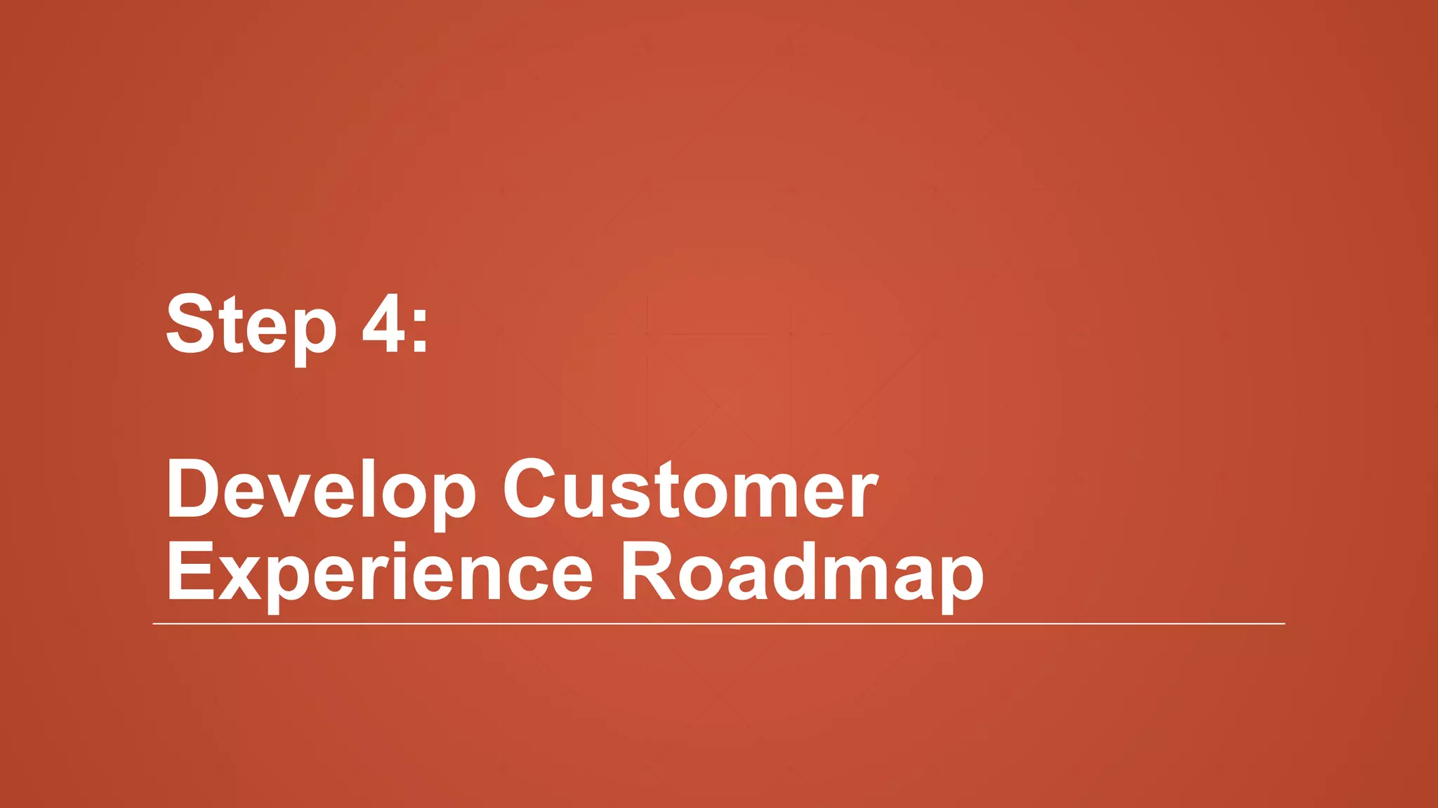 Step 4:
Develop Customer
Experience Roadmap
 