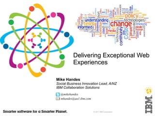 Delivering Exceptional Web
          Experiences

Mike Handes
Social Business Innovation Lead, A/NZ
IBM Collaboration Solutions
  @mikehandes
  mhandes@au1.ibm.com



                        © 2011 IBM Corporation
 