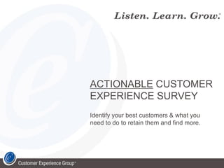 ACTIONABLE CUSTOMER
EXPERIENCE SURVEY
Identify your best customers & what you
need to do to retain them and find more.
 
