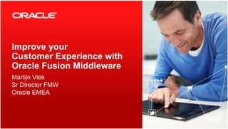 IImprove your
Customer Experience with
Oracle Fusion MiddlewareOracle Fusion Middleware
Martijn Vlek
Sr Director FMWSr Director FMW
Oracle EMEA
 
