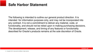 Safe Harbor Statement
The following is intended to outline our general product direction It isThe following is intended to outline our general product direction. It is
intended for information purposes only, and may not be incorporated into
any contract. It is not a commitment to deliver any material, code, or
functionality, and should not be relied upon in making purchasing decisions.y, p g p g
The development, release, and timing of any features or functionality
described for Oracle’s products remains at the sole discretion of Oracle.
Copyright © 2013, Oracle and/or its affiliates. All rights reserved.2
 