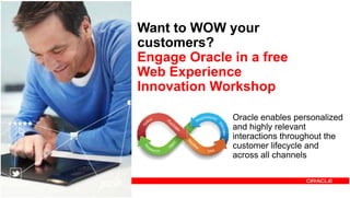 Want to WOW youry
customers?
Engage Oracle in a free
W b E iWeb Experience
Innovation Workshop
Oracle enables personalized
and highly relevant
interactions throughout the
customer lifecycle and
across all channels
Copyright © 2013, Oracle and/or its affiliates. All rights reserved.68
 