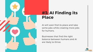 AI will soon find its place and take
some jobs while creating more jobs
for humans.
Businesses that find the right
balance between humans and AI
are likely to thrive.
#3: AI Finding its
Place
 