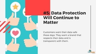Customers want their data safe
these days. They want a brand that
respects their data and is
transparent with them.
#5: Data Protection
Will Continue to
Matter
 