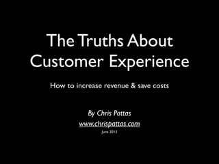 The Truths About
Customer Experience
How to increase revenue & save costs
By Chris Pattas
www.chrispattas.com
June 2013
 