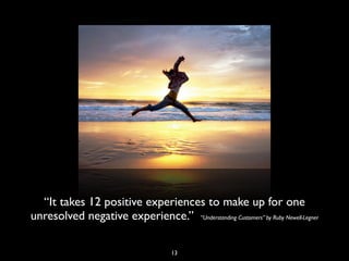 “It takes 12 positive experiences to make up for one
unresolved negative experience.” “Understanding Customers” by Ruby Newell-Legner
13
 