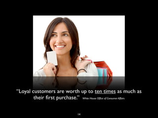 “Loyal customers are worth up to ten times as much as
their ﬁrst purchase.” White House Ofﬁce of Consumer Affairs
14
 