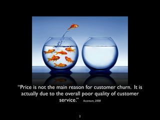 “Price is not the main reason for customer churn. It is
actually due to the overall poor quality of customer
service.” Accenture, 2008
2
 