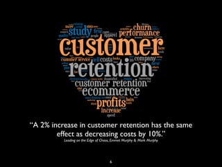 “A 2% increase in customer retention has the same
effect as decreasing costs by 10%.”
Leading on the Edge of Chaos, Emmet Murphy & Mark Murphy
6
 