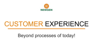 CUSTOMER EXPERIENCE
Beyond processes of today!
 