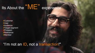 #Customer
#User
#Audience
#Target segment
#Prospect
#Reference
#Member
“I’m not an ID, not a transaction!"
Its About the “ME” experience
 