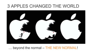 3 APPLES CHANGED THE WORLD
… beyond the normal – THE NEW NORMAL!
 