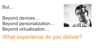 But…
Beyond devices…
Beyond personalization…
Beyond virtualization…
What experience do you deliver?
 