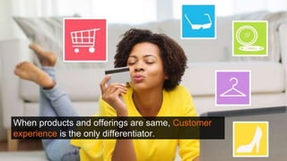 When products and offerings are same, Customer
experience is the only differentiator.
 