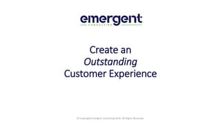 Create an
Outstanding
Customer Experience
© Copyright Emergent Consulting 2020. All Rights Reserved.
 