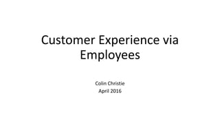 Customer Experience via
Employees
Colin Christie
April 2016
 
