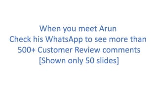 When you meet Arun
Check his WhatsApp to see more than
500+ Customer Review comments
[Shown only 50 slides]
 