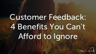 Customer Feedback:
4 Benefits You Can't
Afford to Ignore
 
