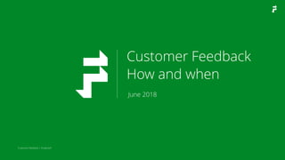 Customer feedback | Foolproof
June 2018
Customer Feedback
How and when
 