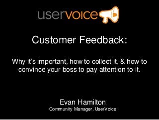 Customer Feedback:
Why it’s important, how to collect it, & how to
 convince your boss to pay attention to it.



                Evan Hamilton
            Community Manager, UserVoice
 