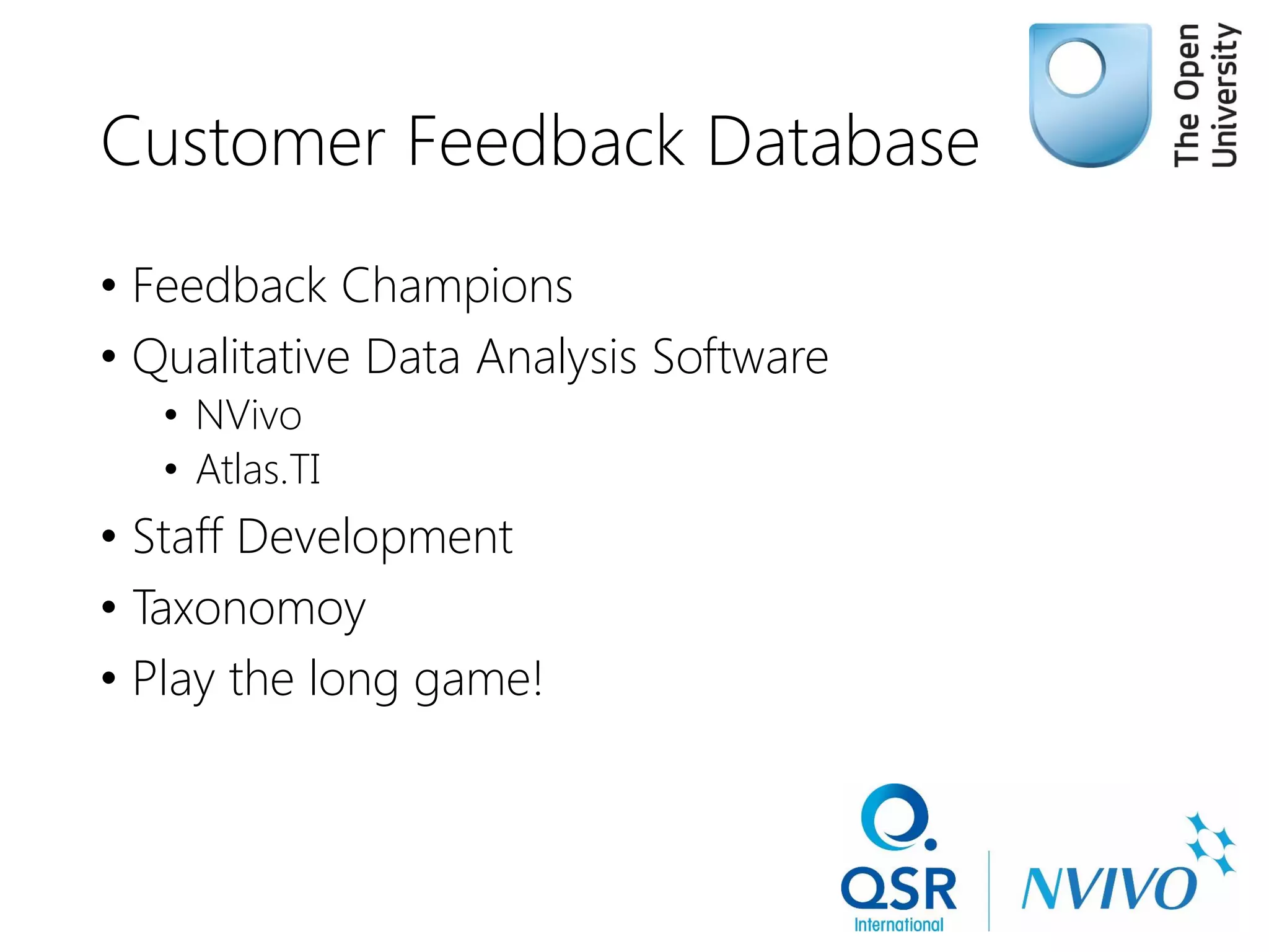 Customer Feedback Database
• Feedback Champions
• Qualitative Data Analysis Software
• NVivo
• Atlas.TI
• Staff Development
• Taxonomoy
• Play the long game!
 