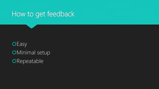 How to get feedback
Easy
Minimal setup
Repeatable
 