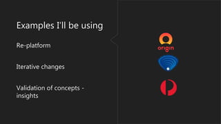 Examples I’ll be using
Re-platform
Iterative changes
Validation of concepts -
insights
 