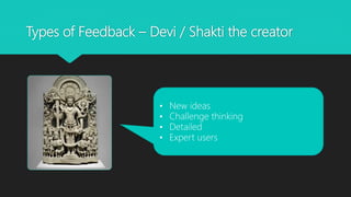 Types of Feedback – Devi / Shakti the creator
• New ideas
• Challenge thinking
• Detailed
• Expert users
 