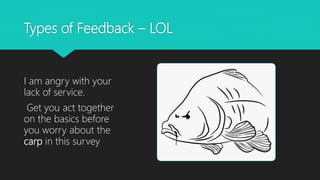 Types of Feedback – LOL
I am angry with your
lack of service.
Get you act together
on the basics before
you worry about the
carp in this survey
 
