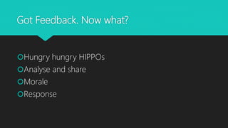 Got Feedback. Now what?
Hungry hungry HIPPOs
Analyse and share
Morale
Response
 
