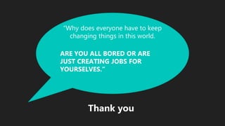 “Why does everyone have to keep
changing things in this world.
ARE YOU ALL BORED OR ARE
JUST CREATING JOBS FOR
YOURSELVES.”
Thank you
 