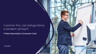Customer ﬁrst, czyli obsługa klienta
w kanałach cyfrowych
V Next Generation Consumer Care
19.10.2016
 