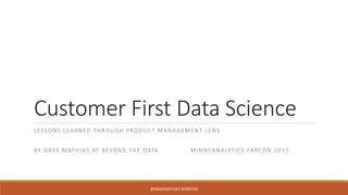 Customer	First	Data	Science
LESSONS	LEARNED	THROUGH	PRODUCT	MANAGEMENT	LENS
BY	DAVE MATHIAS AT	BEYOND	THE	DATA	 MINNEANALYTICS FARCON 2017
@DAVEMATHIAS #FARCON
 