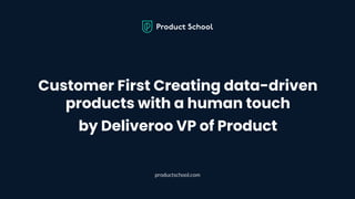 Customer First Creating data-driven
products with a human touch
by Deliveroo VP of Product
productschool.com
 