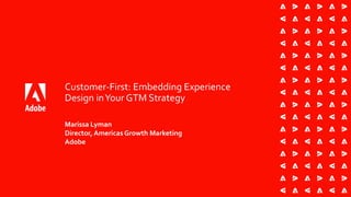 Customer-First: Embedding Experience
Design inYour GTM Strategy
Marissa Lyman
Director, Americas Growth Marketing
Adobe
 