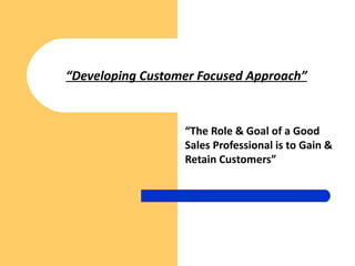 “Developing Customer Focused Approach”


                  “The Role & Goal of a Good
                  Sales Professional is to Gain &
                  Retain Customers”
 