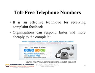 Toll-Free Telephone Numbers
• It is an effective technique for receiving
complaint feedback
• Organizations can respond faster and more
cheaply to the complaint
Dr.S.Rajakarunakaran, Mr.G.Prabu ram, 
Mr.P,.Pavithran/TQM
23
Source: http://www.pertinaxsolutions.com/toll‐free.html
 