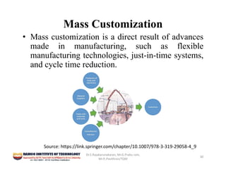 Mass Customization
• Mass customization is a direct result of advances
made in manufacturing, such as flexible
manufacturing technologies, just-in-time systems,
and cycle time reduction.
Dr.S.Rajakarunakaran, Mr.G.Prabu ram, 
Mr.P,.Pavithran/TQM
30
Source: https://link.springer.com/chapter/10.1007/978‐3‐319‐29058‐4_9
 