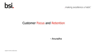 Customer Focus and Retention



                                                               - Anuradha



Copyright © 2012 BSI. All rights reserved.
 