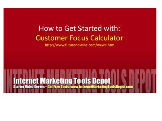 How to Get Started with: Customer Focus Calculator http://www.futurenowinc.com/wewe.htm 