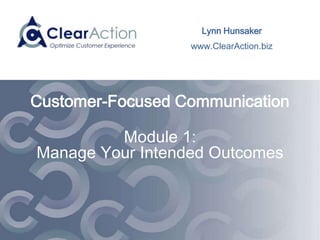 www.ClearActionCX.com
Customer-Focused Communication
Module 1:
Manage Your Intended Outcomes
 