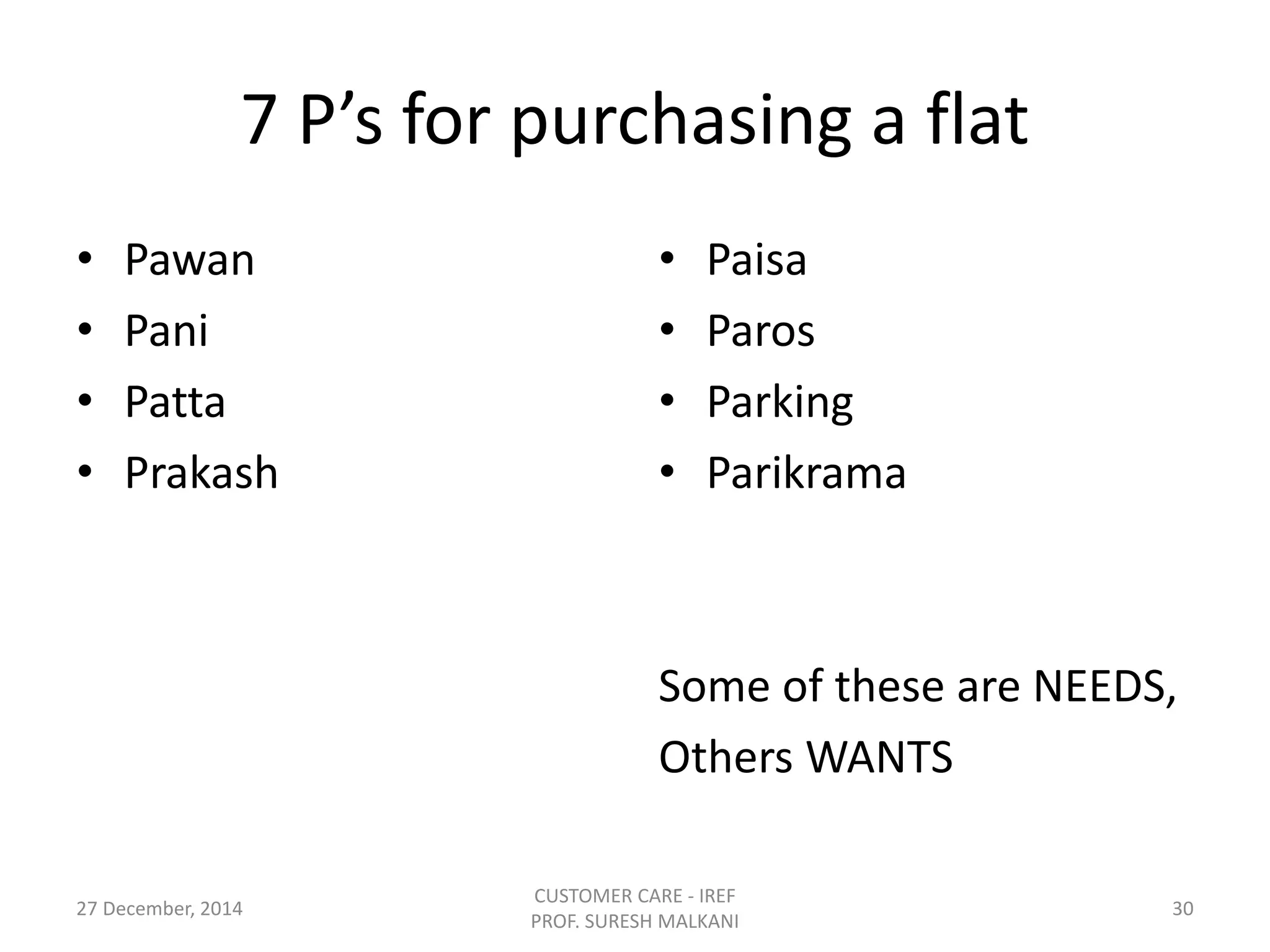 7 P’s for purchasing a flat
• Pawan
• Pani
• Patta
• Prakash
• Paisa
• Paros
• Parking
• Parikrama
Some of these are NEEDS,
Others WANTS
27 December, 2014
CUSTOMER CARE - IREF
PROF. SURESH MALKANI
30
 
