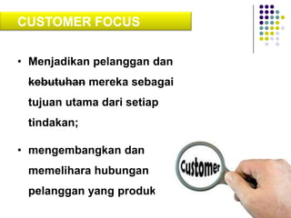 CUSTOMER FOCUS
• Menjadikan pelanggan dan

kebutuhan mereka sebagai
tujuan utama dari setiap
tindakan;
• mengembangkan dan
memelihara hubungan
pelanggan yang produktif.

 