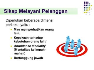 Sikap Melayani Pelanggan
Diperlukan beberapa dimensi
perilaku, yaitu :








Mau memperhatikan orang
lain.
Kepekaan terhadap
kebutuhan orang lain/
Abundance mentality
(Mentalitas kelimpahruahan)
Bertanggung jawab

 