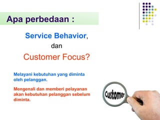 Apa perbedaan :
Service Behavior,
dan

Customer Focus?
Melayani kebutuhan yang diminta
oleh pelanggan.
Mengenali dan memberi pelayanan
akan kebutuhan pelanggan sebelum
diminta.

 