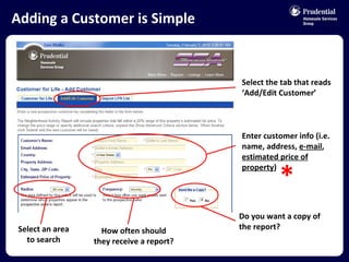 Adding a Customer is Simple Select the tab that reads ‘Add/Edit Customer’ Enter customer info (i.e. name, address,  e-mail ,  estimated price of property ) Select an area to search How often should they receive a report? Do you want a copy of the report? * 