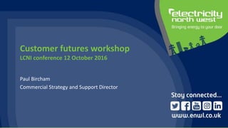 1
Customer futures workshop
LCNI conference 12 October 2016
Paul Bircham
Commercial Strategy and Support Director
 