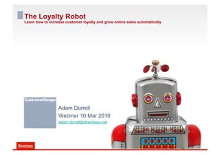 The Loyalty Robot
Learn how to increase customer loyalty and grow online sales automatically




                  Adam Dorrell
                  Webinar 10 Mar 2010
                  Adam.dorrell@directness.net
 