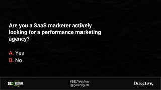 Are you a SaaS marketer actively
looking for a performance marketing
agency?
#SEJWebinar
@gmehrguth
A. Yes
B. No
 